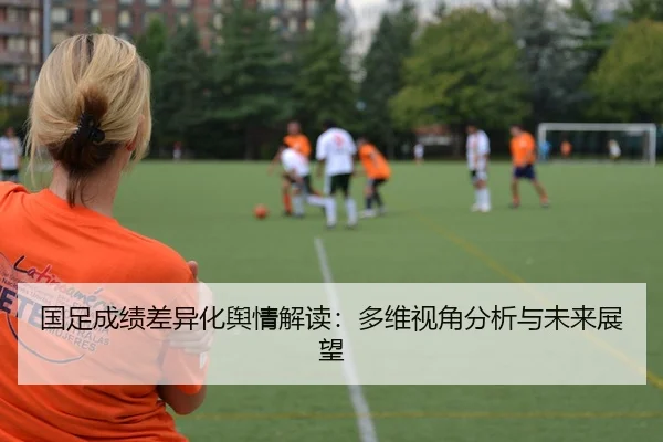 国足成绩差异化舆情解读：多维视角分析与未来展望