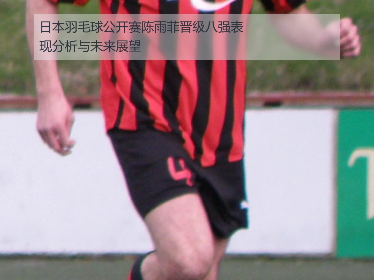 日本羽毛球公开赛陈雨菲晋级八强表现分析与未来展望